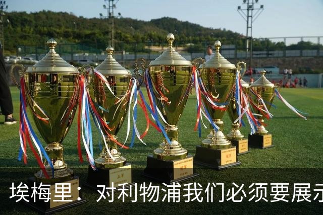 埃梅里：对利物浦我们必须要展示足球并进行残酷防守