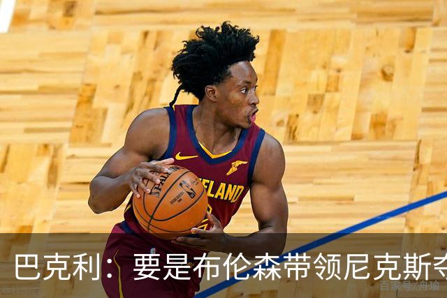 巴克利：要是布伦森带领尼克斯夺冠，将是NBA史上最成功的自由球员签约，赛前猛料你敢信吗？