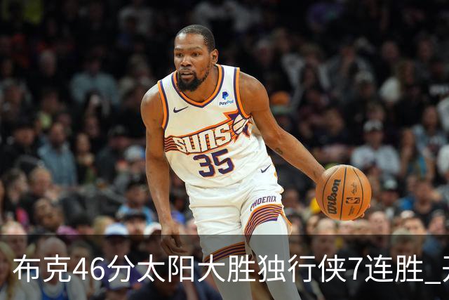 布克46分太阳大胜独行侠7连胜 开拓者险胜火箭
