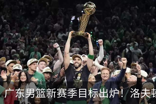 广东男篮新赛季目标出炉！洛夫顿有望加盟，杜锋爱徒或迎来机会