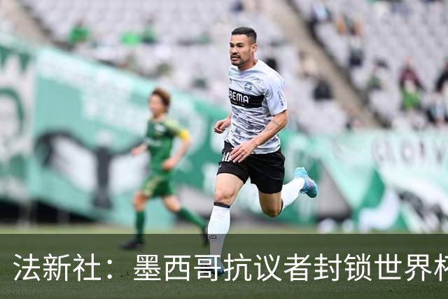 法新社：墨西哥抗议者封锁世界杯揭幕战体育场主要通道