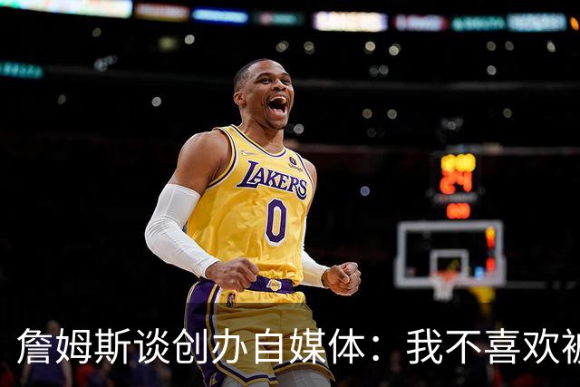 詹姆斯谈创办自媒体：我不喜欢被媒体断章取义 我厌倦发言被打断